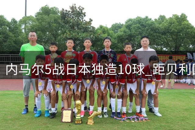 内马尔5战日本独造10球 距贝利国家队纪录仅差3球